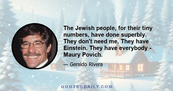 The Jewish people, for their tiny numbers, have done superbly. They don't need me. They have Einstein. They have everybody - Maury Povich.