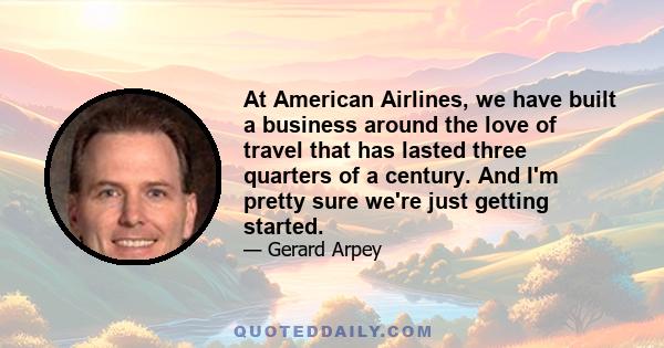 At American Airlines, we have built a business around the love of travel that has lasted three quarters of a century. And I'm pretty sure we're just getting started.