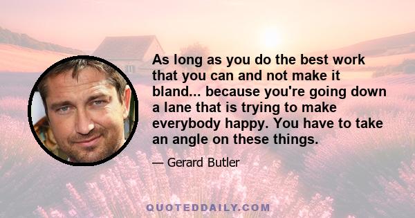 As long as you do the best work that you can and not make it bland... because you're going down a lane that is trying to make everybody happy. You have to take an angle on these things.