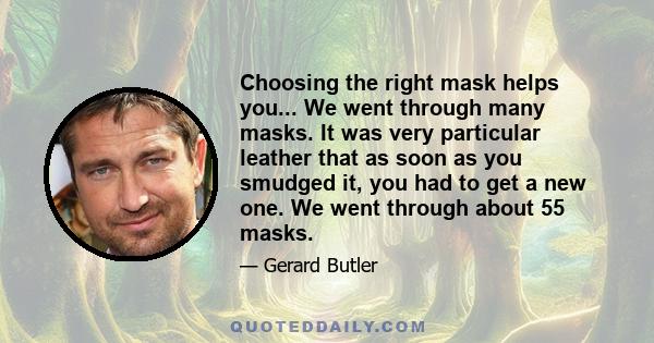 Choosing the right mask helps you... We went through many masks. It was very particular leather that as soon as you smudged it, you had to get a new one. We went through about 55 masks.