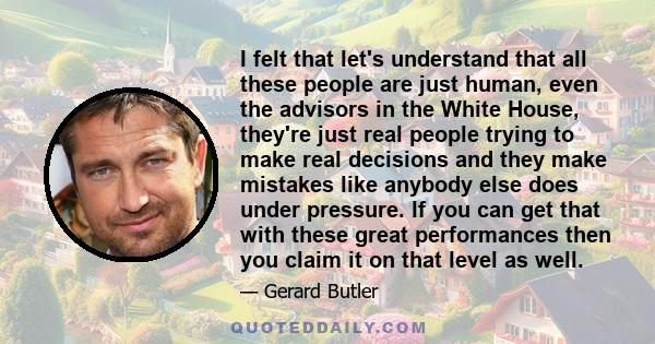 I felt that let's understand that all these people are just human, even the advisors in the White House, they're just real people trying to make real decisions and they make mistakes like anybody else does under