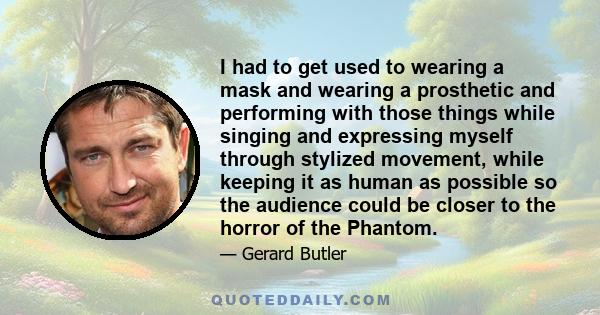 I had to get used to wearing a mask and wearing a prosthetic and performing with those things while singing and expressing myself through stylized movement, while keeping it as human as possible so the audience could be 