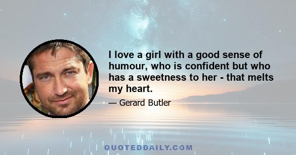 I love a girl with a good sense of humour, who is confident but who has a sweetness to her - that melts my heart.