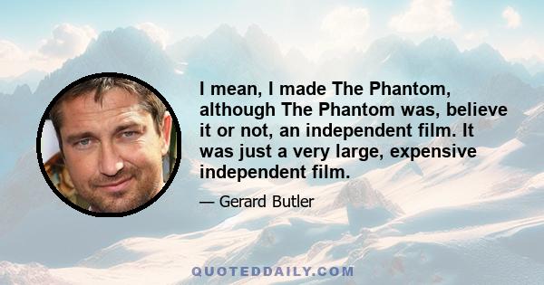 I mean, I made The Phantom, although The Phantom was, believe it or not, an independent film. It was just a very large, expensive independent film.