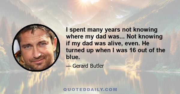 I spent many years not knowing where my dad was... Not knowing if my dad was alive, even. He turned up when I was 16 out of the blue.