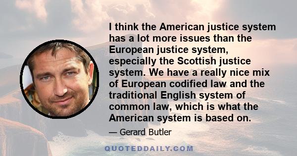 I think the American justice system has a lot more issues than the European justice system, especially the Scottish justice system. We have a really nice mix of European codified law and the traditional English system