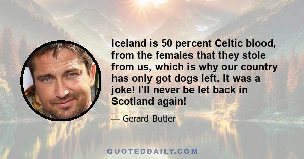 Iceland is 50 percent Celtic blood, from the females that they stole from us, which is why our country has only got dogs left. It was a joke! I'll never be let back in Scotland again!