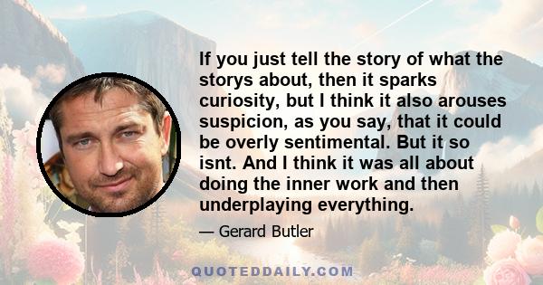 If you just tell the story of what the storys about, then it sparks curiosity, but I think it also arouses suspicion, as you say, that it could be overly sentimental. But it so isnt. And I think it was all about doing