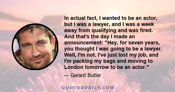 In actual fact, I wanted to be an actor, but I was a lawyer, and I was a week away from qualifying and was fired. And that's the day I made an announcement: Hey, for seven years, you thought I was going to be a lawyer.