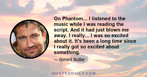 On Phantom... I listened to the music while I was reading the script. And it had just blown me away. I really... I was so excited about it. It's been a long time since I really got so excited about something.