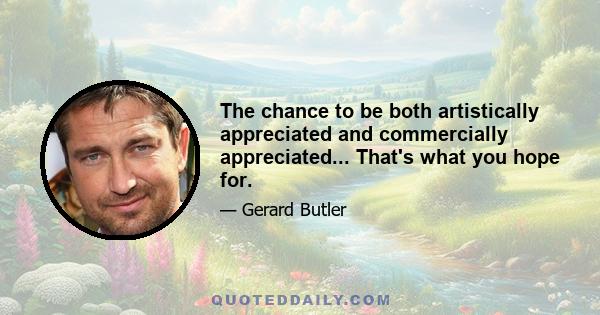 The chance to be both artistically appreciated and commercially appreciated... That's what you hope for.