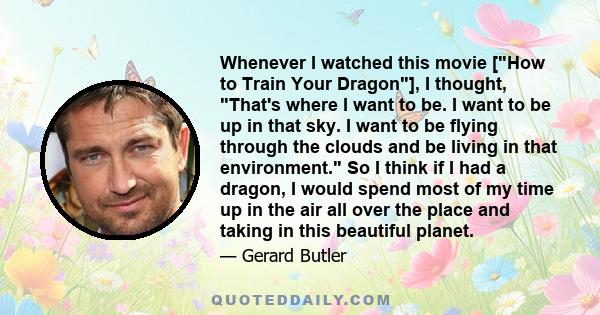 Whenever I watched this movie [How to Train Your Dragon], I thought, That's where I want to be. I want to be up in that sky. I want to be flying through the clouds and be living in that environment. So I think if I had