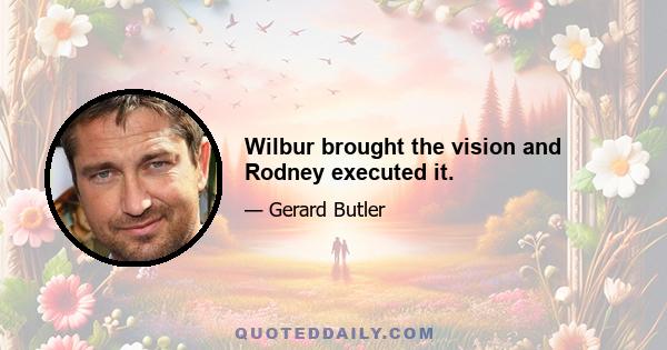 Wilbur brought the vision and Rodney executed it.