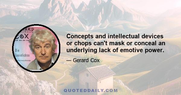 Concepts and intellectual devices or chops can't mask or conceal an underlying lack of emotive power.