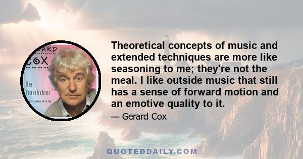 Theoretical concepts of music and extended techniques are more like seasoning to me; they're not the meal. I like outside music that still has a sense of forward motion and an emotive quality to it.