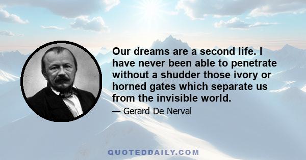 Our dreams are a second life. I have never been able to penetrate without a shudder those ivory or horned gates which separate us from the invisible world.