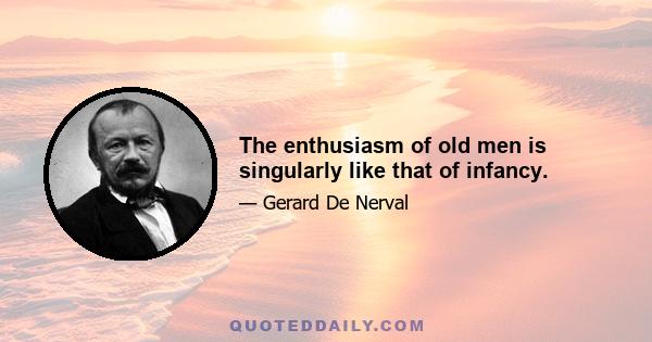 The enthusiasm of old men is singularly like that of infancy.