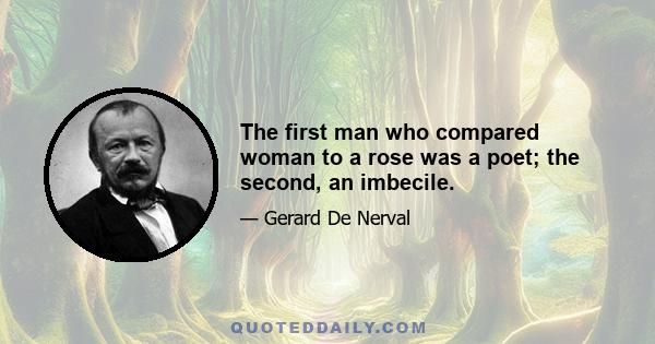 The first man who compared woman to a rose was a poet; the second, an imbecile.