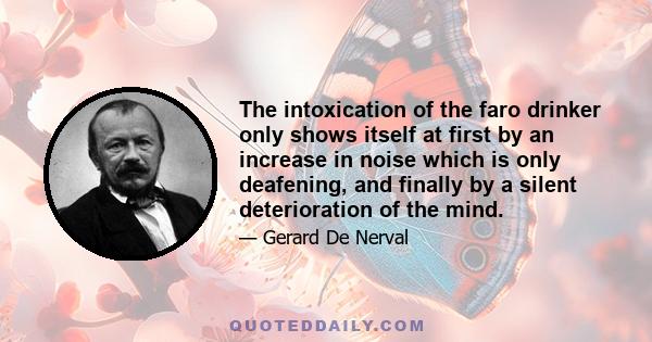 The intoxication of the faro drinker only shows itself at first by an increase in noise which is only deafening, and finally by a silent deterioration of the mind.