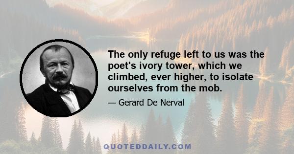 The only refuge left to us was the poet's ivory tower, which we climbed, ever higher, to isolate ourselves from the mob.