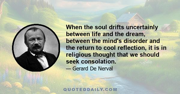 When the soul drifts uncertainly between life and the dream, between the mind's disorder and the return to cool reflection, it is in religious thought that we should seek consolation.