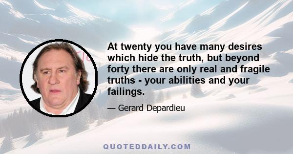 At twenty you have many desires which hide the truth, but beyond forty there are only real and fragile truths - your abilities and your failings.