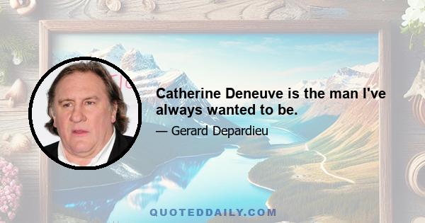 Catherine Deneuve is the man I've always wanted to be.