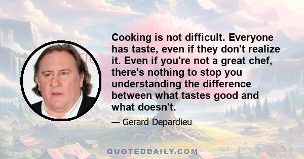 Cooking is not difficult. Everyone has taste, even if they don't realize it. Even if you're not a great chef, there's nothing to stop you understanding the difference between what tastes good and what doesn't.