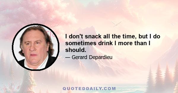 I don't snack all the time, but I do sometimes drink l more than I should.