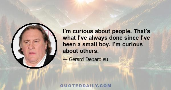 I'm curious about people. That's what I've always done since I've been a small boy. I'm curious about others.