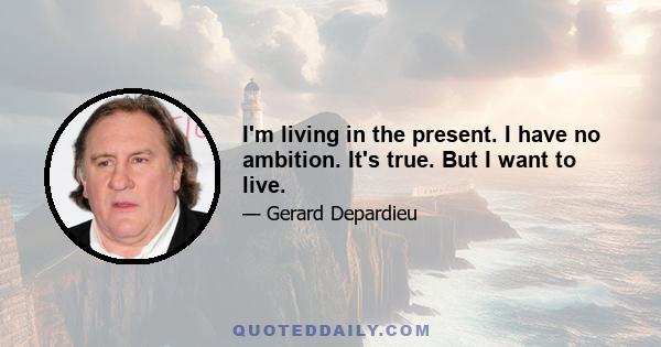 I'm living in the present. I have no ambition. It's true. But I want to live.