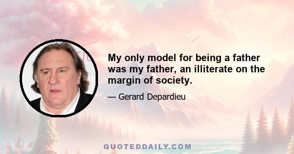 My only model for being a father was my father, an illiterate on the margin of society.