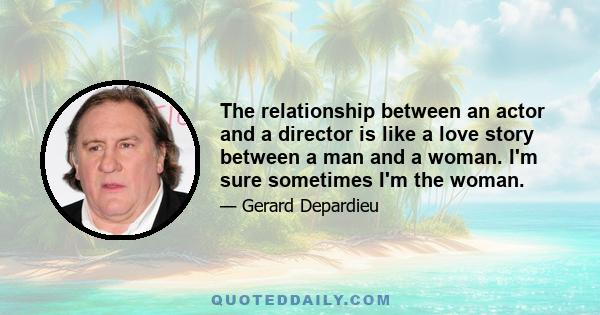 The relationship between an actor and a director is like a love story between a man and a woman. I'm sure sometimes I'm the woman.
