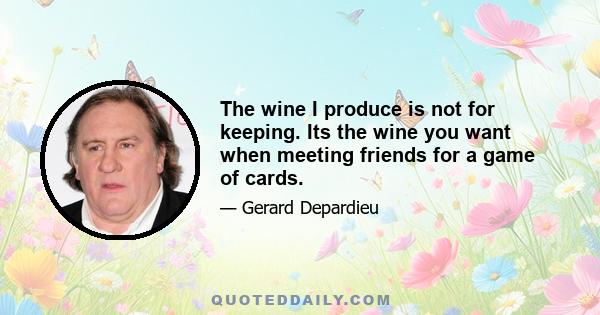 The wine I produce is not for keeping. Its the wine you want when meeting friends for a game of cards.