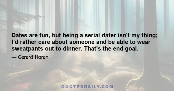 Dates are fun, but being a serial dater isn't my thing; I'd rather care about someone and be able to wear sweatpants out to dinner. That's the end goal.