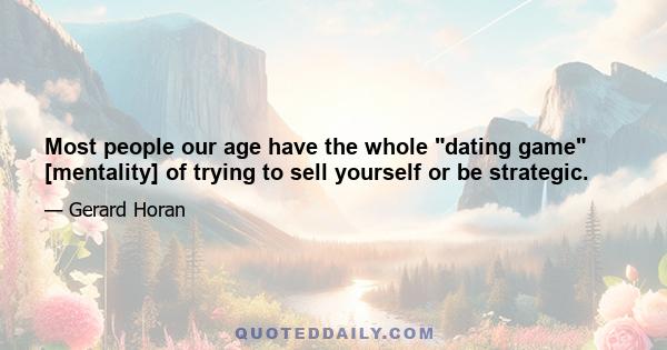 Most people our age have the whole dating game [mentality] of trying to sell yourself or be strategic.