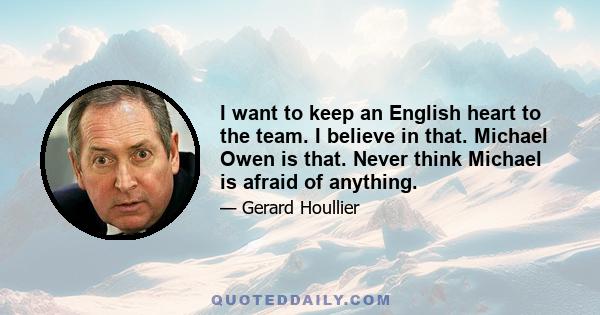 I want to keep an English heart to the team. I believe in that. Michael Owen is that. Never think Michael is afraid of anything.