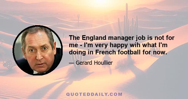 The England manager job is not for me - I'm very happy wih what I'm doing in French football for now.