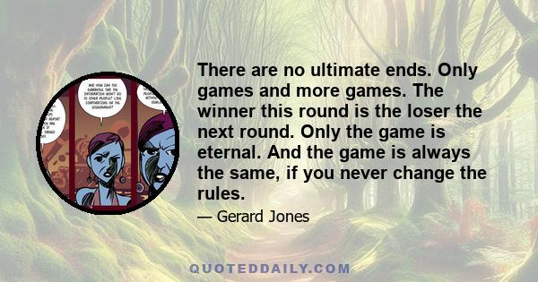 There are no ultimate ends. Only games and more games. The winner this round is the loser the next round. Only the game is eternal. And the game is always the same, if you never change the rules.