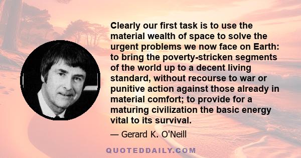 Clearly our first task is to use the material wealth of space to solve the urgent problems we now face on Earth: to bring the poverty-stricken segments of the world up to a decent living standard, without recourse to