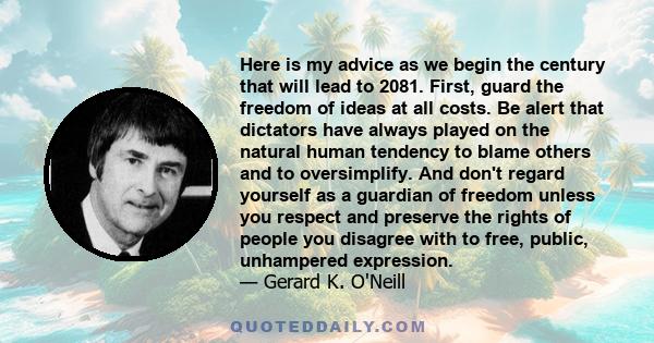 Here is my advice as we begin the century that will lead to 2081. First, guard the freedom of ideas at all costs. Be alert that dictators have always played on the natural human tendency to blame others and to