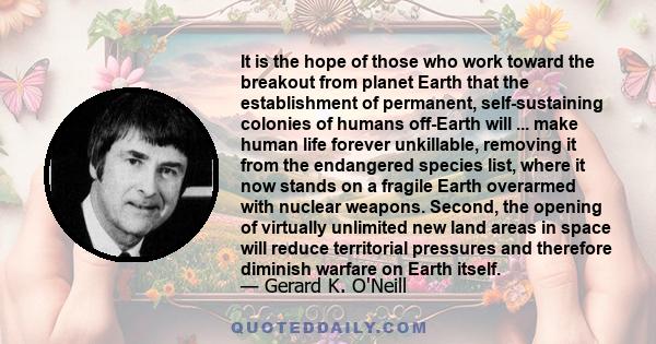 It is the hope of those who work toward the breakout from planet Earth that the establishment of permanent, self-sustaining colonies of humans off-Earth will ... make human life forever unkillable, removing it from the