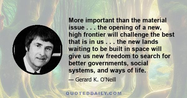 More important than the material issue . . . the opening of a new, high frontier will challenge the best that is in us . . . the new lands waiting to be built in space will give us new freedom to search for better