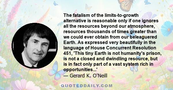 The fatalism of the limits-to-growth alternative is reasonable only if one ignores all the resources beyond our atmosphere, resources thousands of times greater than we could ever obtain from our beleaguered Earth. As