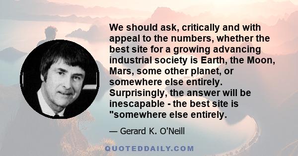 We should ask, critically and with appeal to the numbers, whether the best site for a growing advancing industrial society is Earth, the Moon, Mars, some other planet, or somewhere else entirely. Surprisingly, the