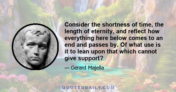 Consider the shortness of time, the length of eternity, and reflect how everything here below comes to an end and passes by. Of what use is it to lean upon that which cannot give support?