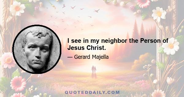 I see in my neighbor the Person of Jesus Christ.