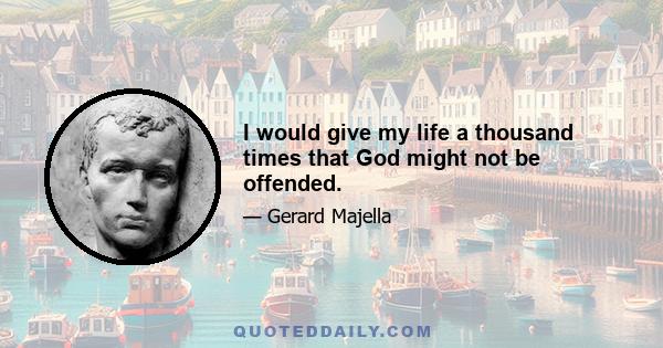 I would give my life a thousand times that God might not be offended.