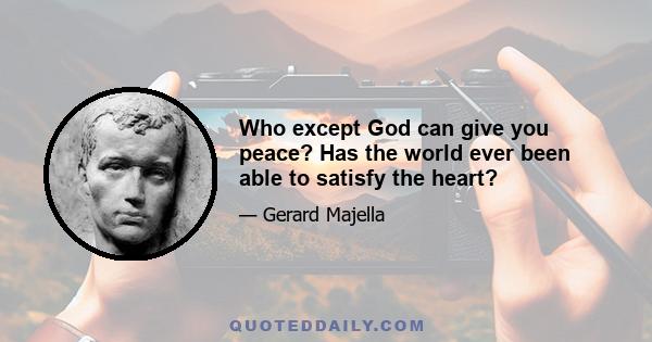 Who except God can give you peace? Has the world ever been able to satisfy the heart?