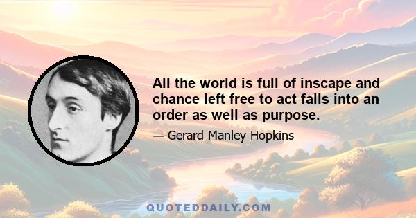 All the world is full of inscape and chance left free to act falls into an order as well as purpose.